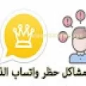 أهم مشاكل حظر واتساب الذهبي بشكل نهائي